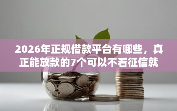 2026年正规借款平台有哪些，真正能放款的7个可以不看征信就能下款的app推荐