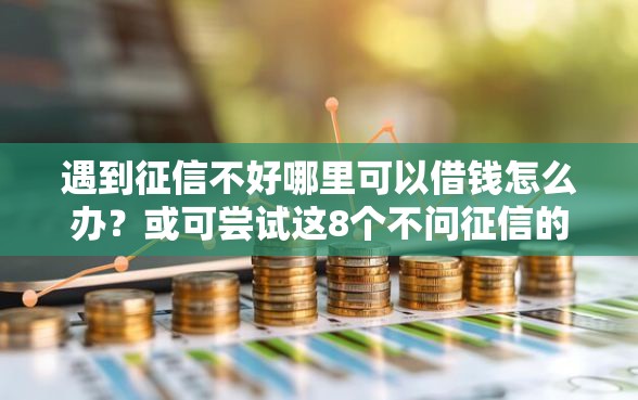 遇到征信不好哪里可以借钱怎么办？或可尝试这8个不问征信的网贷平台