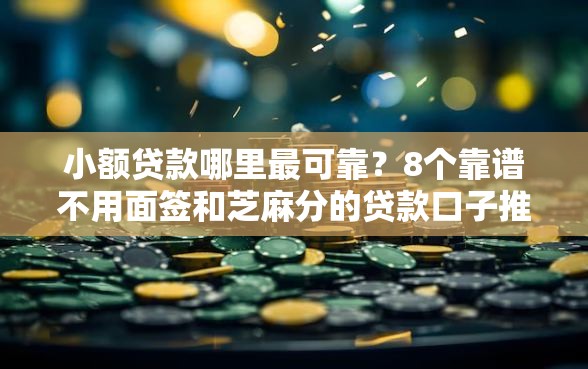 小额贷款哪里最可靠？8个靠谱不用面签和芝麻分的贷款口子推荐
