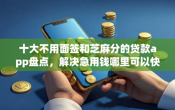 十大不用面签和芝麻分的贷款app盘点，解决急用钱哪里可以快速借到的问题