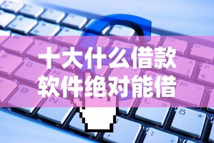 十大什么借款软件绝对能借到钱盘点，解决征信不好哪里可以借钱的问题