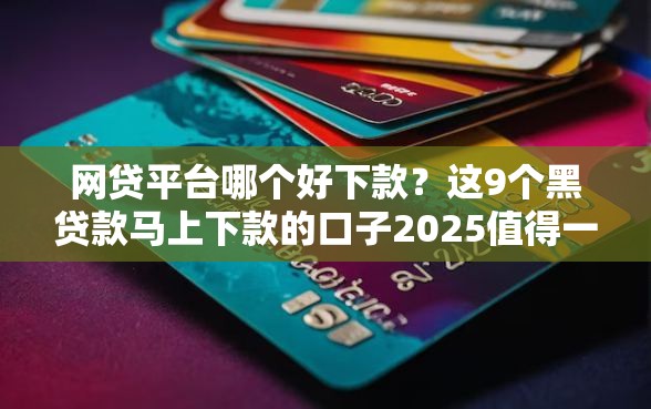 网贷平台哪个好下款？这9个黑贷款马上下款的口子2025值得一试