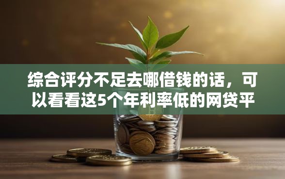 综合评分不足去哪借钱的话，可以看看这5个年利率低的网贷平台
