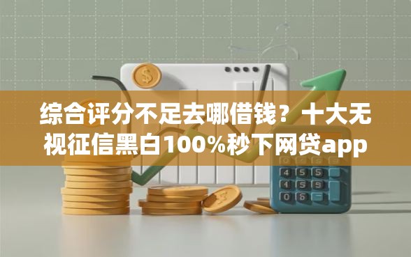 综合评分不足去哪借钱?十大无视征信黑白100%秒下网贷app推荐 综合评分不足去哪借钱?十大无视征信黑白100%秒下网贷app推荐