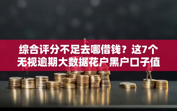 综合评分不足去哪借钱?这7个无视逾期大数据花户黑户口子值得一试 综合评分不足去哪借钱?这7个无视逾期大数据花户黑户口子值得一试