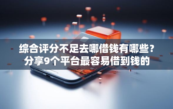 综合评分不足去哪借钱有哪些？分享9个平台最容易借到钱的