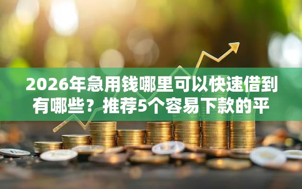2026年急用钱哪里可以快速借到有哪些？推荐5个容易下款的平台
