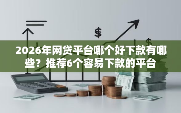2026年网贷平台哪个好下款有哪些？推荐6个容易下款的平台