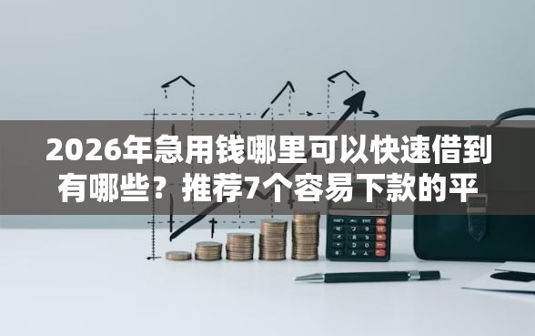2026年急用钱哪里可以快速借到有哪些？推荐7个容易下款的平台