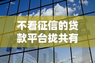 不看征信的贷款平台拢共有哪些选择？9个现在平台好贷款详解