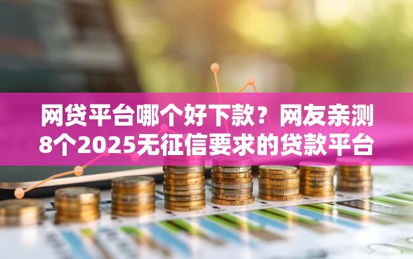 网贷平台哪个好下款？网友亲测8个2025无征信要求的贷款平台盘点