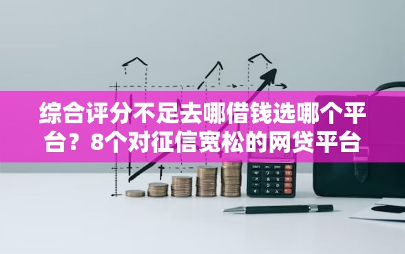 综合评分不足去哪借钱选哪个平台？8个对征信宽松的网贷平台推荐