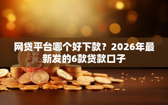 网贷平台哪个好下款？2026年最新发的6款贷款口子