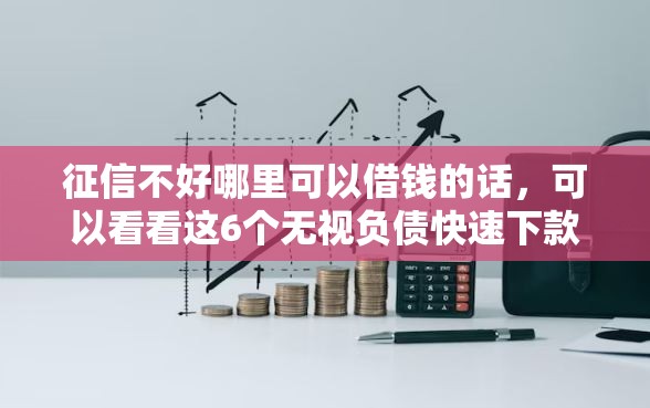 征信不好哪里可以借钱的话，可以看看这6个无视负债快速下款长期网贷的口子