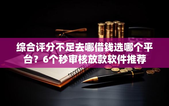 综合评分不足去哪借钱选哪个平台？6个秒审核放款软件推荐