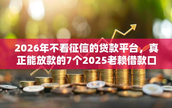 2026年不看征信的贷款平台，真正能放款的7个2025老赖借款口子推荐