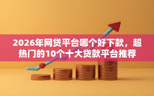 2026年网贷平台哪个好下款,超热门的10个十大贷款平台推荐 2026年网贷平台哪个好下款,超热门的10个十大贷款平台推荐
