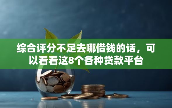 综合评分不足去哪借钱的话，可以看看这8个各种贷款平台