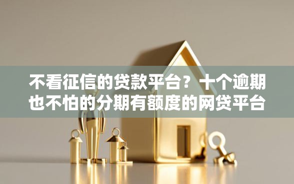 不看征信的贷款平台?十个逾期也不怕的分期有额度的网贷平台 不看征信的贷款平台?十个逾期也不怕的分期有额度的网贷平台