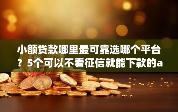 小额贷款哪里最可靠选哪个平台？5个可以不看征信就能下款的app推荐