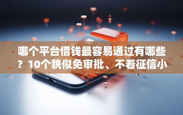 哪个平台借钱最容易通过有哪些？10个貌似免审批、不看征信小额借钱的软件合集