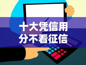 十大凭信用分不看征信的贷款平台盘点，解决征信不好哪里可以借钱的问题