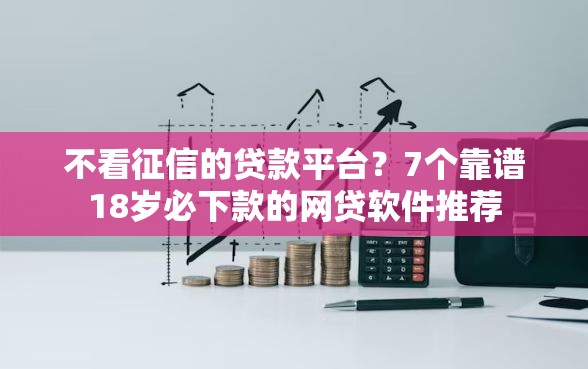 不看征信的贷款平台?7个靠谱18岁必下款的网贷软件推荐 不看征信的贷款平台?7个靠谱18岁必下款的网贷软件推荐