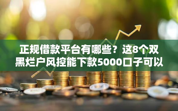 正规借款平台有哪些？这8个双黑烂户风控能下款5000口子可以试试