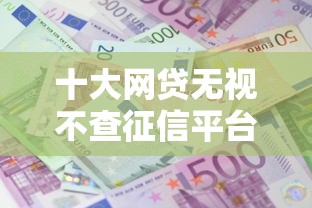 十大网贷无视不查征信平台盘点，解决急用钱哪里可以快速借到的问题