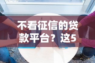 不看征信的贷款平台？这5个征信很差能贷款的平台值得一试