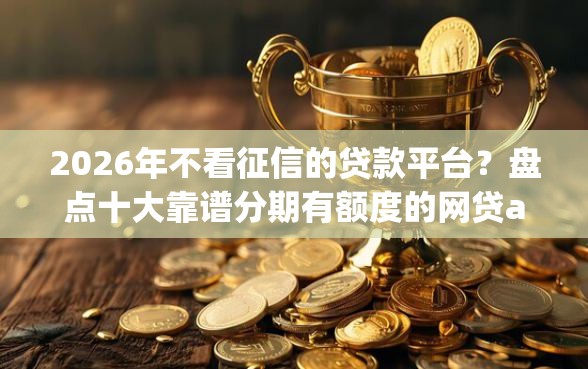 2026年不看征信的贷款平台？盘点十大靠谱分期有额度的网贷app