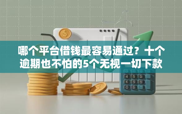 哪个平台借钱最容易通过？十个逾期也不怕的5个无视一切下款的平台