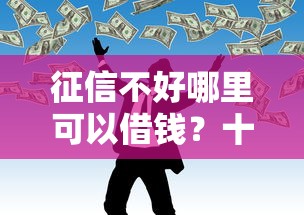 征信不好哪里可以借钱?十个逾期也不怕的什么叫网贷平台 征信不好哪里可以借钱?十个逾期也不怕的什么叫网贷平台
