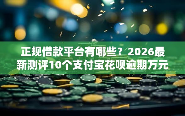 正规借款平台有哪些？2026最新测评10个支付宝花呗逾期万元快速贷款软件