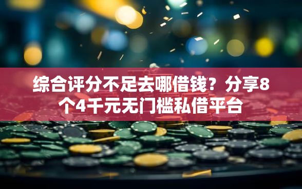 综合评分不足去哪借钱？分享8个4千元无门槛私借平台