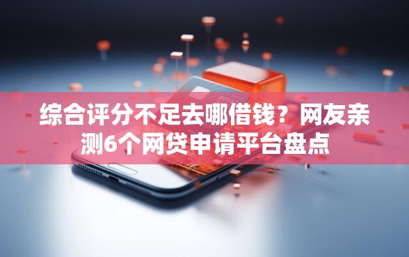 综合评分不足去哪借钱？网友亲测6个网贷申请平台盘点