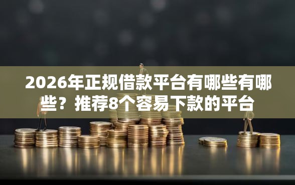 2026年正规借款平台有哪些有哪些？推荐8个容易下款的平台