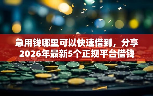 急用钱哪里可以快速借到，分享2026年最新5个正规平台借钱