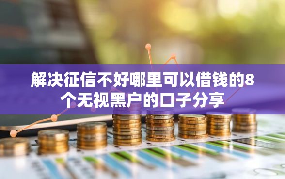 解决征信不好哪里可以借钱的8个无视黑户的口子分享