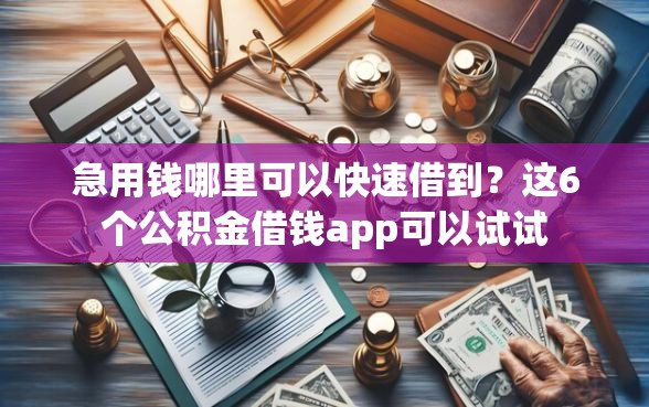 急用钱哪里可以快速借到?这6个公积金借钱app可以试试 急用钱哪里可以快速借到?这6个公积金借钱app可以试试