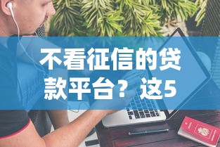 不看征信的贷款平台?这5个借五千块钱的秒下的贷款平台值得一试 不看征信的贷款平台?这5个借五千块钱的秒下的贷款平台值得一试