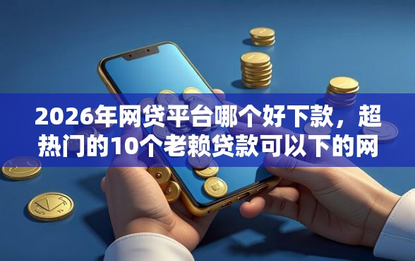 2026年网贷平台哪个好下款，超热门的10个老赖贷款可以下的网贷口子推荐