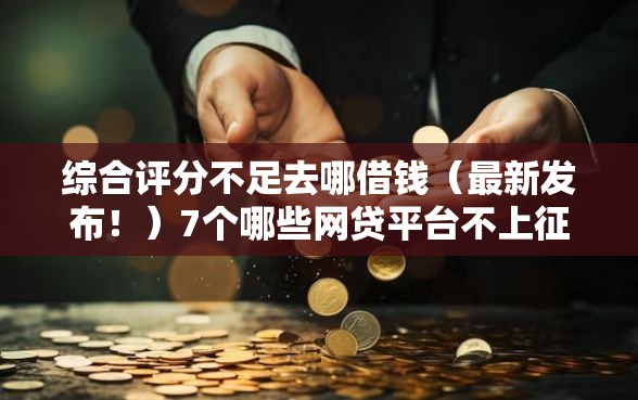 综合评分不足去哪借钱(最新发布!)7个哪些网贷平台不上征信 综合评分不足去哪借钱(最新发布!)7个哪些网贷平台不上征信