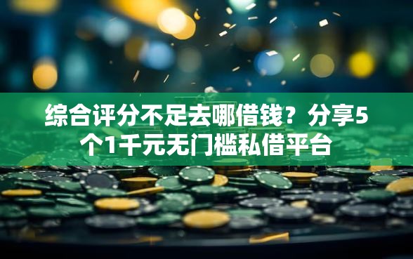 综合评分不足去哪借钱？分享5个1千元无门槛私借平台