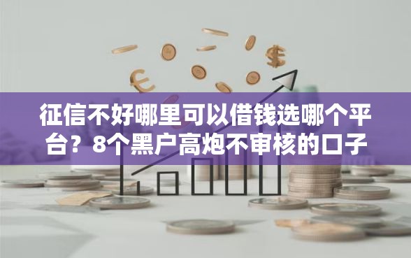 征信不好哪里可以借钱选哪个平台？8个黑户高炮不审核的口子推荐