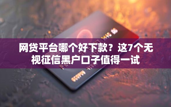 网贷平台哪个好下款？这7个无视征信黑户口子值得一试