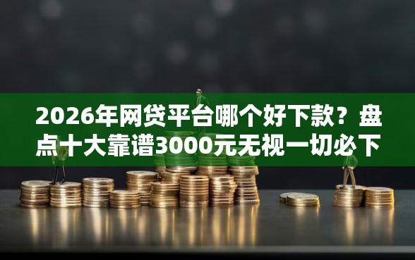 2026年网贷平台哪个好下款？盘点十大靠谱3000元无视一切必下款的口子