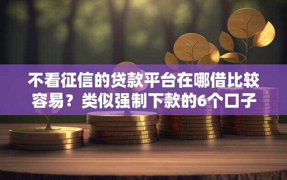 不看征信的贷款平台在哪借比较容易？类似强制下款的6个口子参考