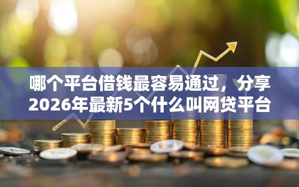 哪个平台借钱最容易通过，分享2026年最新5个什么叫网贷平台