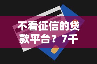不看征信的贷款平台？7千元无门槛借款平台推荐，7个无视一切包下款的贷款口子盘点